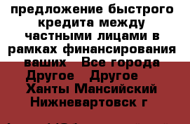 предложение быстрого кредита между частными лицами в рамках финансирования ваших - Все города Другое » Другое   . Ханты-Мансийский,Нижневартовск г.